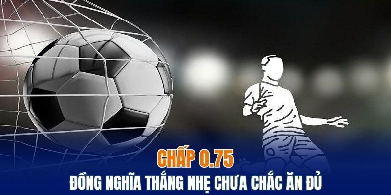 Chấp 0.75 đồng nghĩa thắng nhẹ chưa chắc ăn đủ