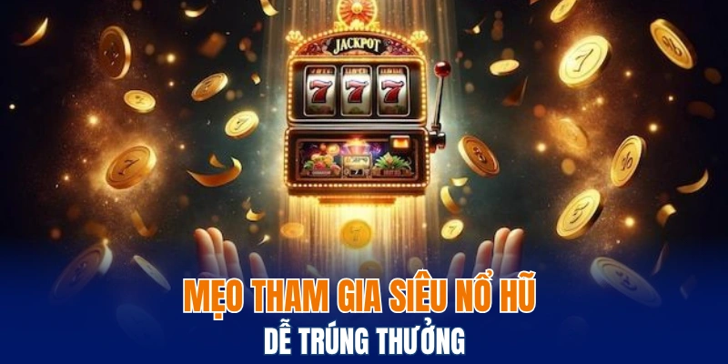 Mẹo tham gia siêu nổ hũ dễ trúng thưởng